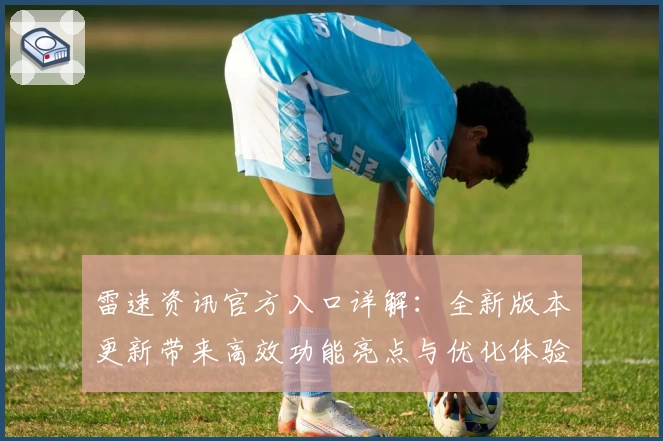 雷速资讯官方入口详解：全新版本更新带来高效功能亮点与优化体验