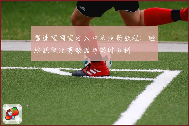 雷速官网官方入口及注册教程：轻松获取比赛数据与实时分析