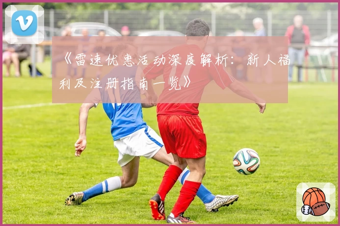《雷速优惠活动深度解析：新人福利及注册指南一览》