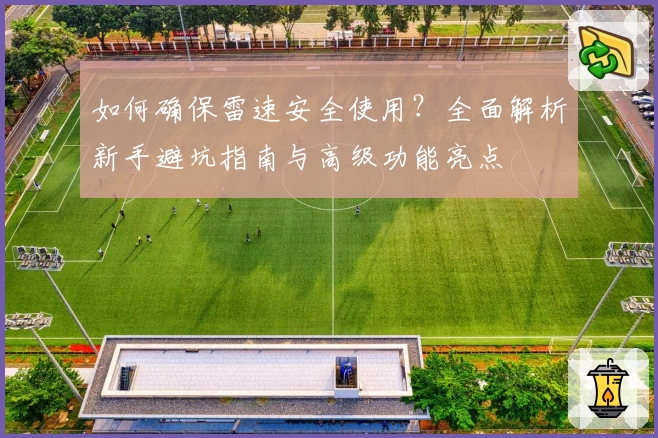 如何确保雷速安全使用？全面解析新手避坑指南与高级功能亮点