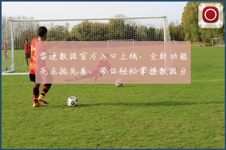 雷速数据官方入口上线，全新功能亮点抢先看，带你轻松掌握数据分析新体验