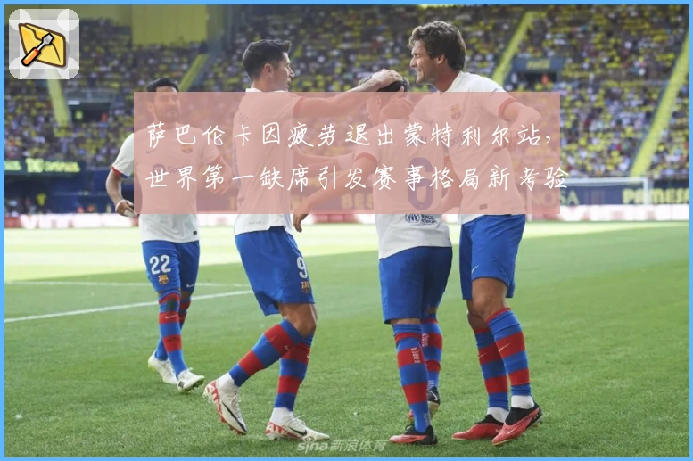 萨巴伦卡因疲劳退出蒙特利尔站，世界第一缺席引发赛事格局新考验
