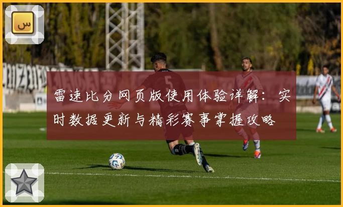 雷速比分网页版使用体验详解：实时数据更新与精彩赛事掌握攻略