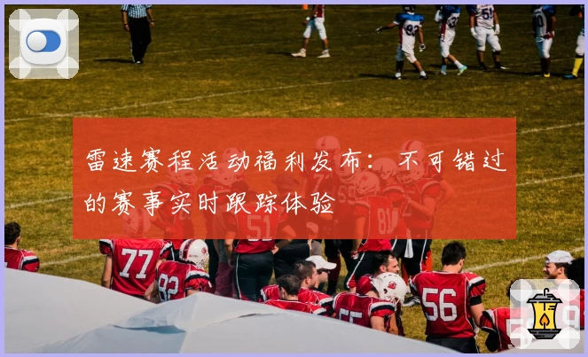 雷速赛程活动福利发布：不可错过的赛事实时跟踪体验