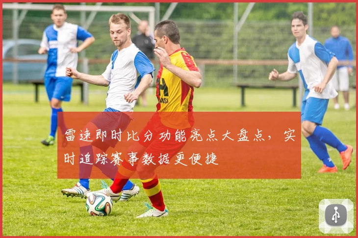 雷速即时比分功能亮点大盘点，实时追踪赛事数据更便捷