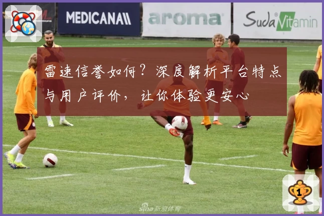 雷速信誉如何？深度解析平台特点与用户评价，让你体验更安心