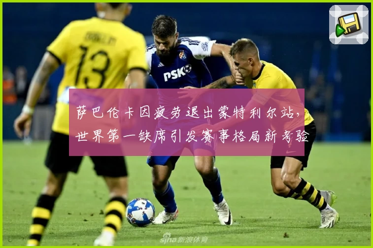萨巴伦卡因疲劳退出蒙特利尔站,世界第一缺席引发赛事格局新考验