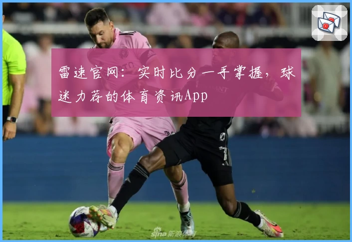 雷速官网:实时比分一手掌握,球迷力荐的体育资讯App