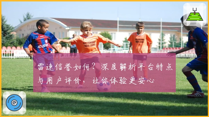 雷速信誉如何？深度解析平台特点与用户评价，让你体验更安心