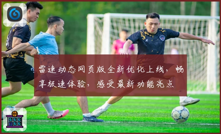 雷速动态网页版全新优化上线，畅享极速体验，感受最新功能亮点