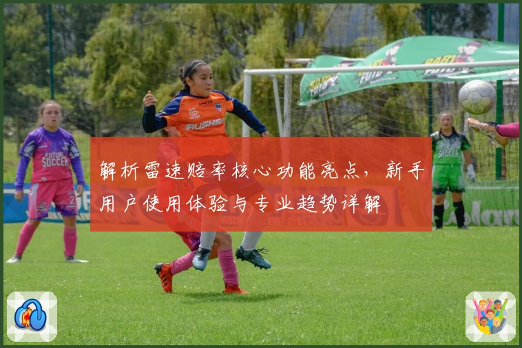 解析雷速赔率核心功能亮点，新手用户使用体验与专业趋势详解