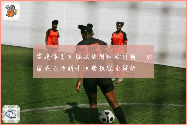 雷速体育电脑版使用体验详解：功能亮点与新手注册教程全解析