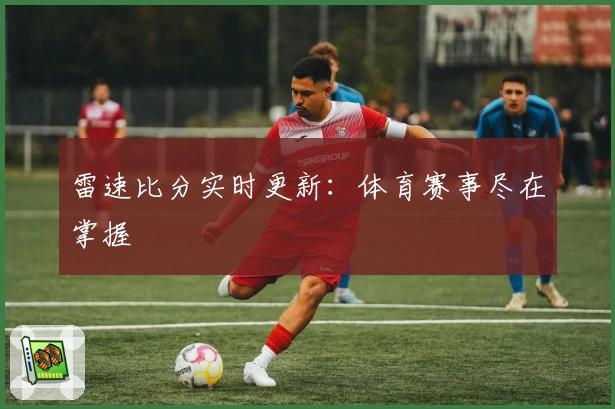 雷速比分实时更新：体育赛事尽在掌握
