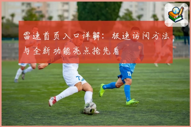 雷速首页入口详解:极速访问方法与全新功能亮点抢先看