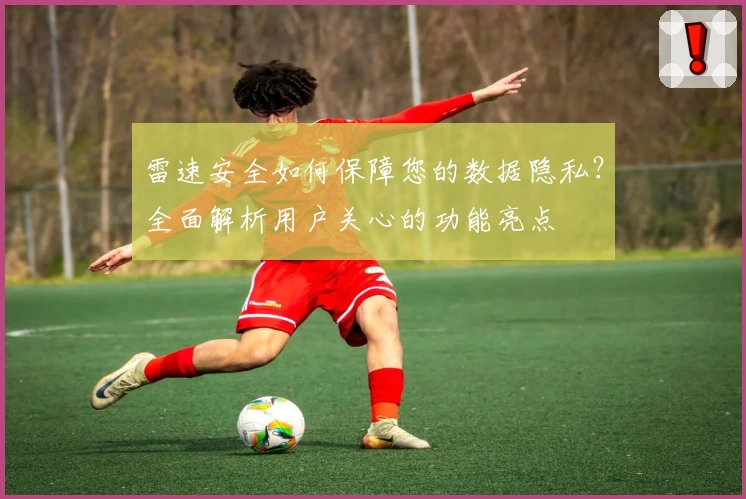 雷速安全如何保障您的数据隐私？全面解析用户关心的功能亮点