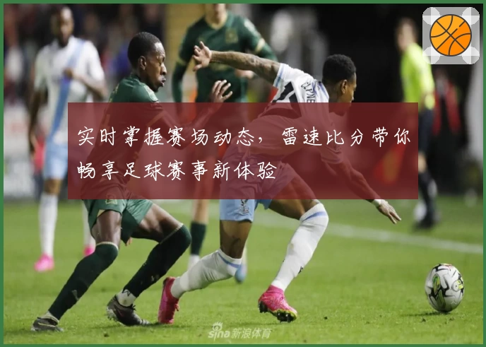 实时掌握赛场动态，雷速比分带你畅享足球赛事新体验