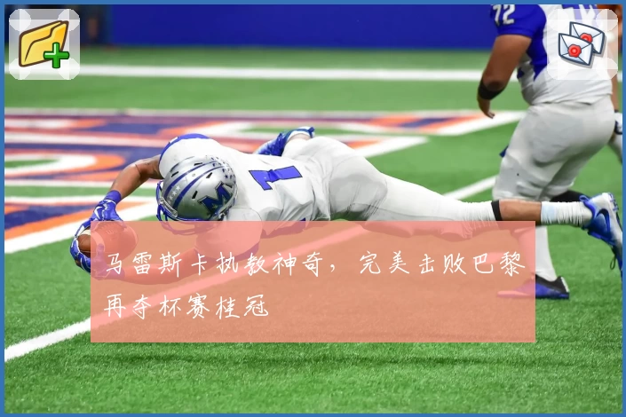 马雷斯卡执教神奇,完美击败巴黎再夺杯赛桂冠
