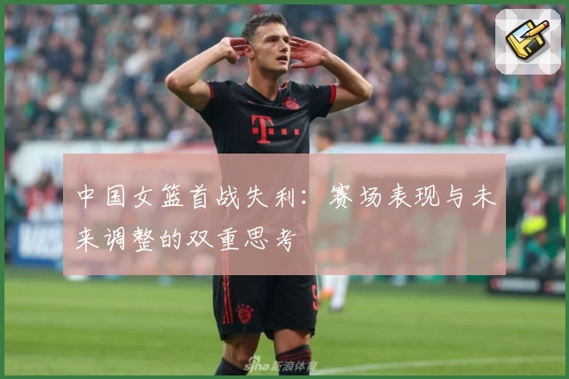 中国女篮首战失利：赛场表现与未来调整的双重思考