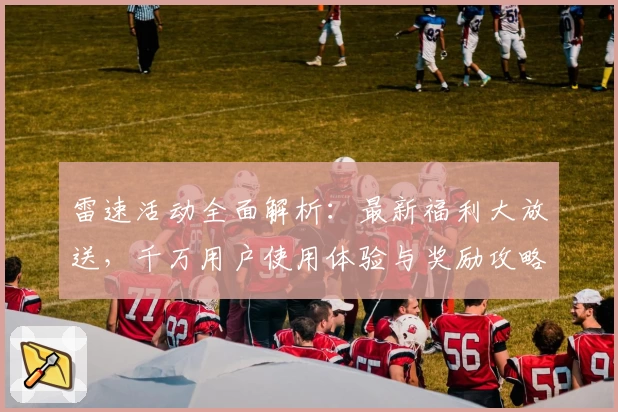 雷速活动全面解析：最新福利大放送，千万用户使用体验与奖励攻略分享