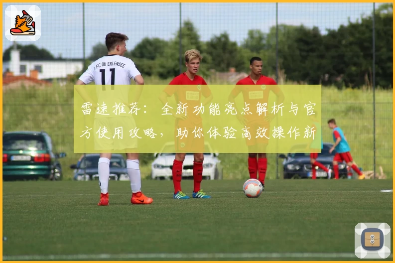 雷速推荐：全新功能亮点解析与官方使用攻略，助你体验高效操作新境界