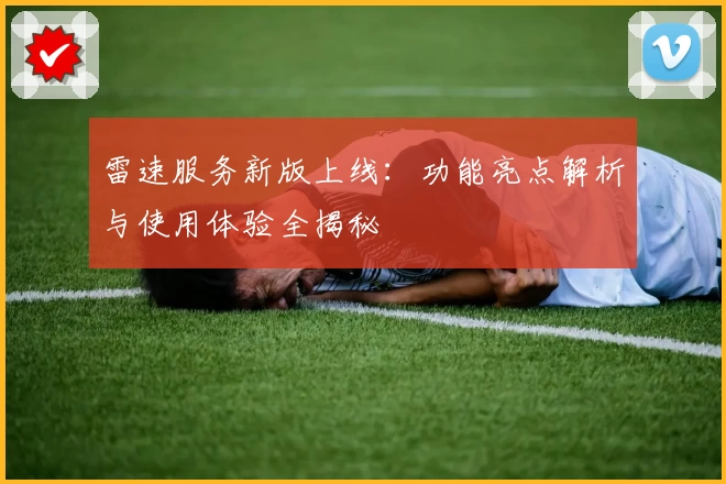 雷速服务新版上线:功能亮点解析与使用体验全揭秘