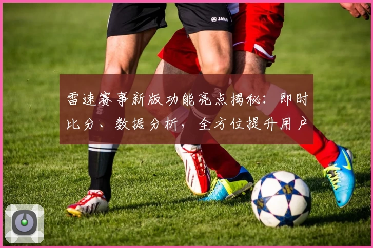 雷速赛事新版功能亮点揭秘:即时比分、数据分析,全方位提升用户体验
