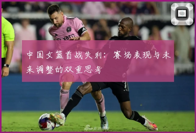 中国女篮首战失利：赛场表现与未来调整的双重思考
