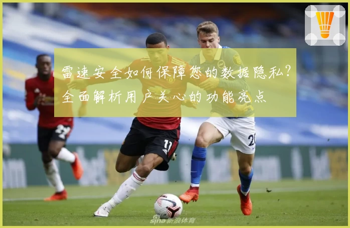 雷速安全如何保障您的数据隐私？全面解析用户关心的功能亮点