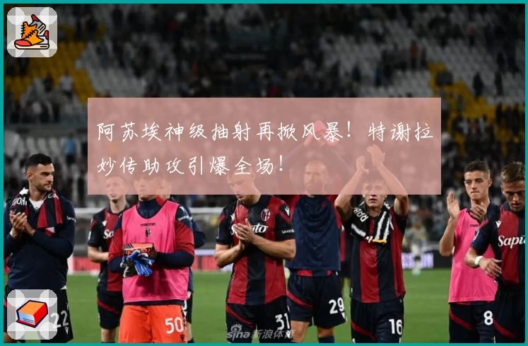 阿苏埃神级抽射再掀风暴！特谢拉妙传助攻引爆全场！