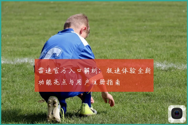 雷速官方入口解析：极速体验全新功能亮点与用户注册指南