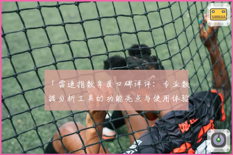 「雷速指数年度口碑详评：专业数据分析工具的功能亮点与使用体验」