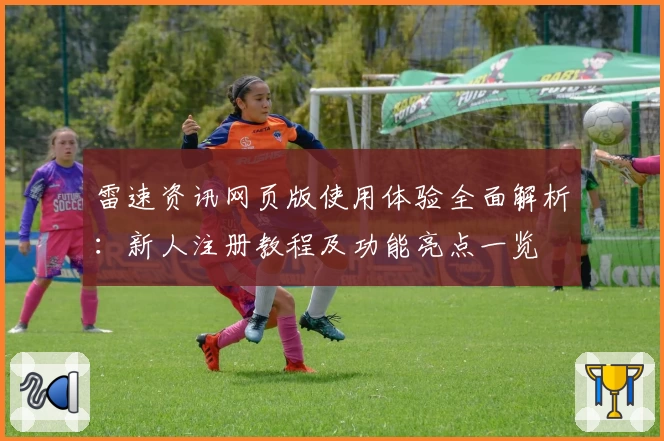 雷速资讯网页版使用体验全面解析：新人注册教程及功能亮点一览
