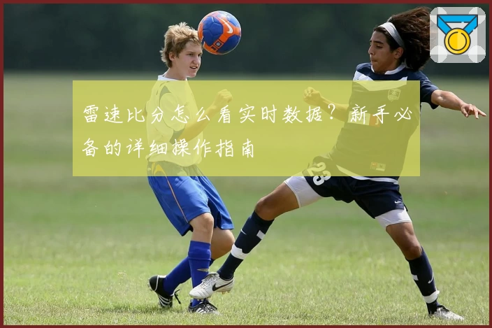 雷速比分怎么看实时数据？新手必备的详细操作指南
