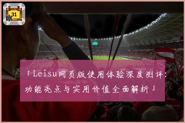 「Leisu网页版使用体验深度测评：功能亮点与实用价值全面解析」