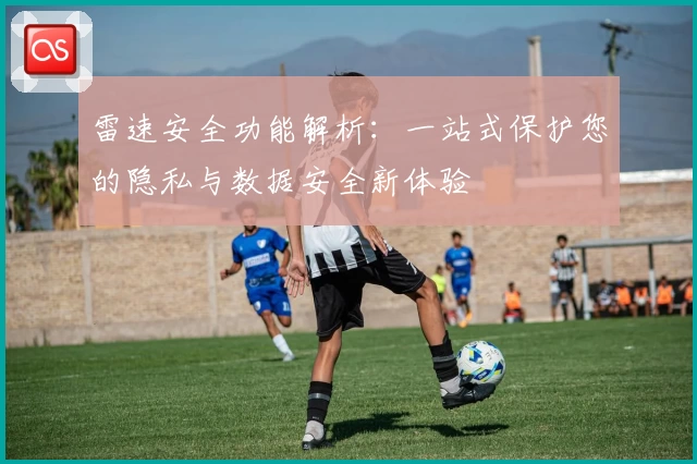 雷速安全功能解析：一站式保护您的隐私与数据安全新体验